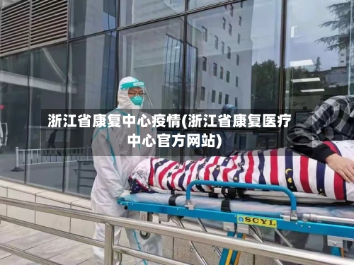 浙江省康复中心疫情(浙江省康复医疗中心官方网站)-第1张图片