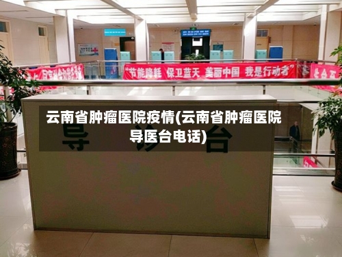 云南省肿瘤医院疫情(云南省肿瘤医院导医台电话)-第1张图片