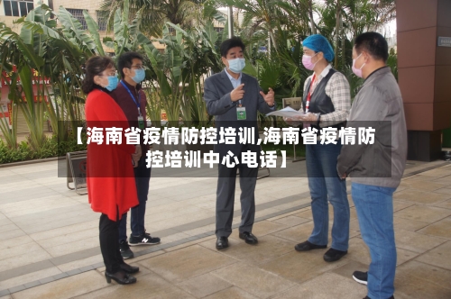 【海南省疫情防控培训,海南省疫情防控培训中心电话】-第2张图片