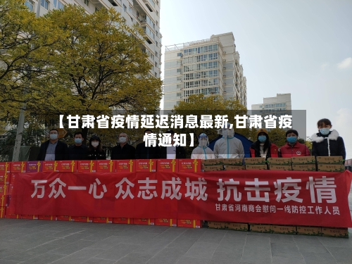 【甘肃省疫情延迟消息最新,甘肃省疫情通知】-第2张图片