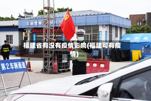 福建省有没有疫情影响(福建可有疫情)-第2张图片