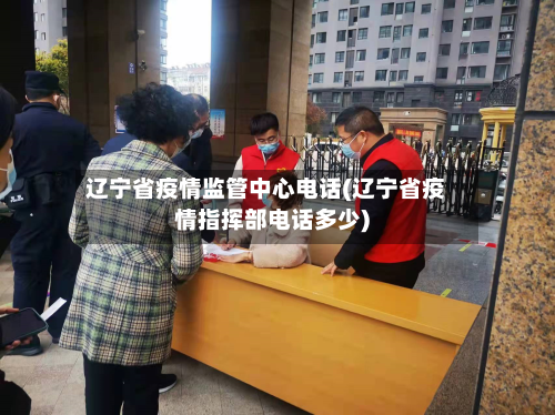 辽宁省疫情监管中心电话(辽宁省疫情指挥部电话多少)-第2张图片