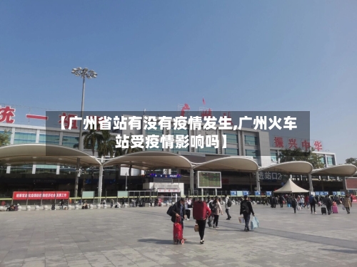 【广州省站有没有疫情发生,广州火车站受疫情影响吗】-第1张图片