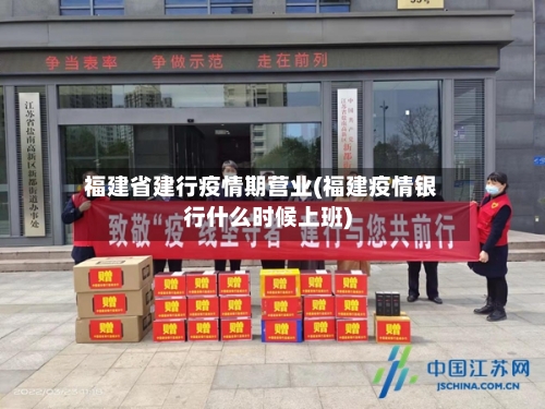 福建省建行疫情期营业(福建疫情银行什么时候上班)-第2张图片