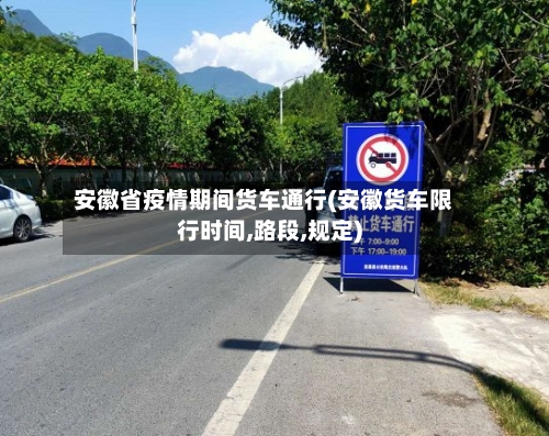 安徽省疫情期间货车通行(安徽货车限行时间,路段,规定)-第1张图片