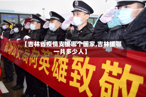 【吉林省疫情支援哪个国家,吉林援鄂一共多少人】-第1张图片