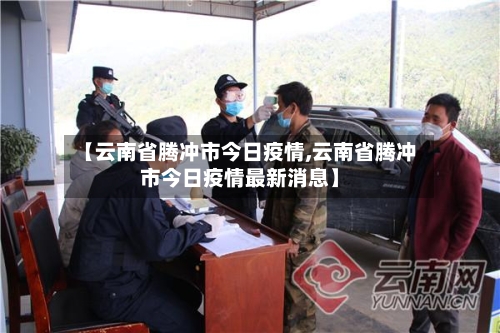 【云南省腾冲市今日疫情,云南省腾冲市今日疫情最新消息】-第3张图片