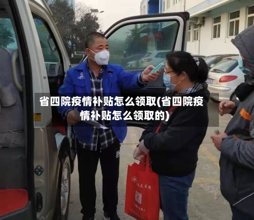 省四院疫情补贴怎么领取(省四院疫情补贴怎么领取的)-第1张图片