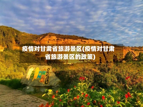 疫情对甘肃省旅游景区(疫情对甘肃省旅游景区的政策)-第3张图片