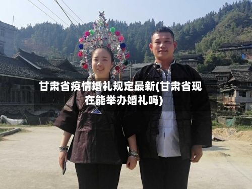 甘肃省疫情婚礼规定最新(甘肃省现在能举办婚礼吗)-第1张图片