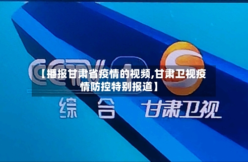 【播报甘肃省疫情的视频,甘肃卫视疫情防控特别报道】-第3张图片