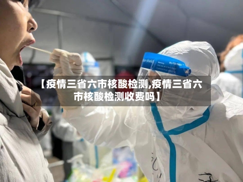 【疫情三省六市核酸检测,疫情三省六市核酸检测收费吗】-第2张图片