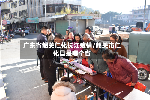 广东省韶关仁化长江疫情/韶关市仁化县是哪个省-第3张图片