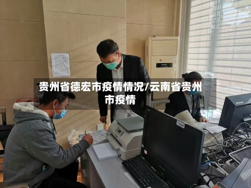 贵州省德宏市疫情情况/云南省贵州市疫情-第3张图片
