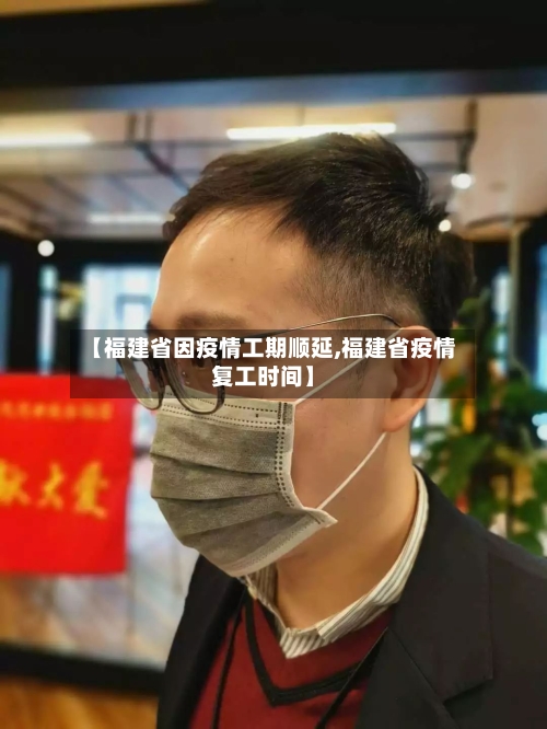 【福建省因疫情工期顺延,福建省疫情复工时间】-第3张图片