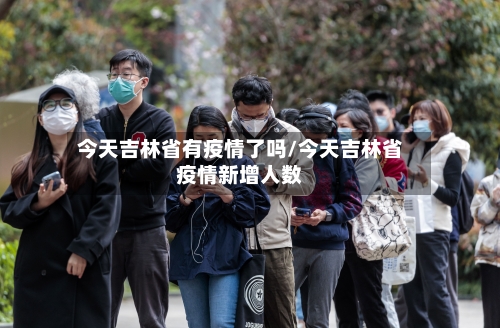 今天吉林省有疫情了吗/今天吉林省疫情新增人数-第1张图片