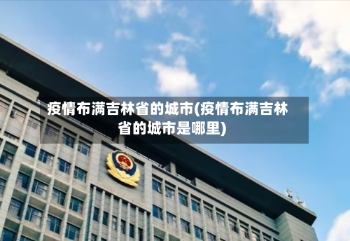 疫情布满吉林省的城市(疫情布满吉林省的城市是哪里)-第2张图片