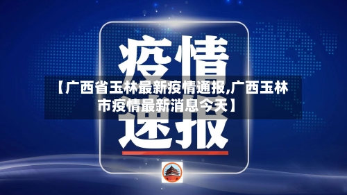 【广西省玉林最新疫情通报,广西玉林市疫情最新消息今天】-第2张图片
