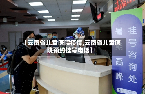 【云南省儿童医院疫情,云南省儿童医院预约挂号电话】-第1张图片
