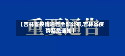 【吉林省疫情通告全部公布,吉林省疫情紧急通知】-第1张图片