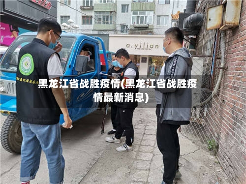 黑龙江省战胜疫情(黑龙江省战胜疫情最新消息)-第2张图片