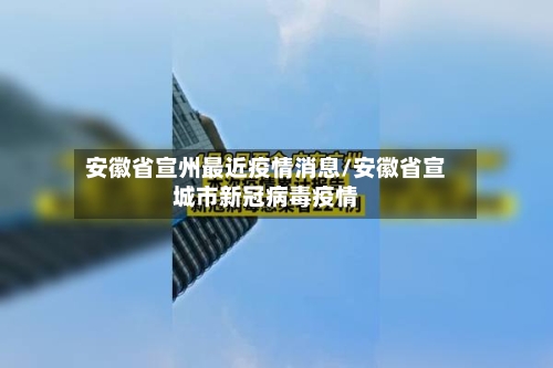 安徽省宣州最近疫情消息/安徽省宣城市新冠病毒疫情-第2张图片