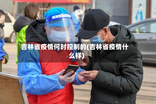 吉林省疫情何时控制的(吉林省疫情什么样)-第1张图片