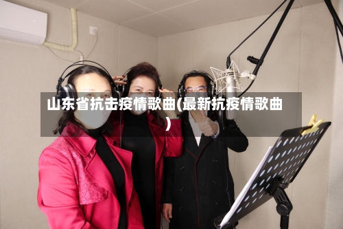 山东省抗击疫情歌曲(最新抗疫情歌曲)-第2张图片