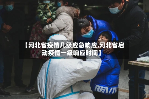 【河北省疫情几级应急响应,河北省启动疫情一级响应时间】-第3张图片