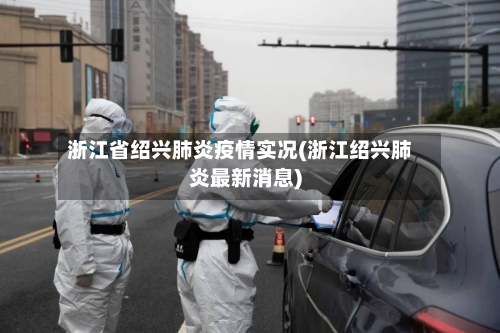 浙江省绍兴肺炎疫情实况(浙江绍兴肺炎最新消息)-第1张图片