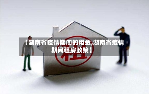 【湖南省疫情期间的租金,湖南省疫情期间租房政策】-第1张图片