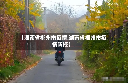 【湖南省郴州市疫情,湖南省郴州市疫情防控】-第2张图片