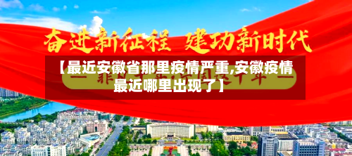 【最近安徽省那里疫情严重,安徽疫情最近哪里出现了】-第1张图片