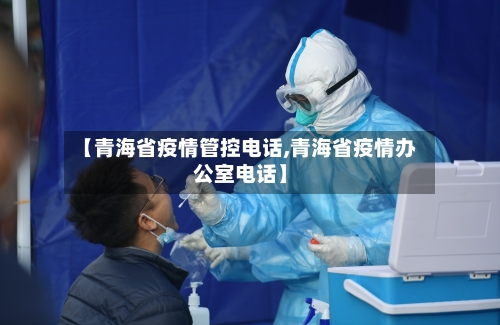 【青海省疫情管控电话,青海省疫情办公室电话】-第1张图片