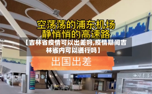 【吉林省疫情可以出差吗,疫情期间吉林省内可以通行吗】-第1张图片