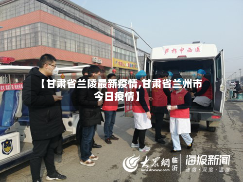 【甘肃省兰陵最新疫情,甘肃省兰州市今日疫情】-第2张图片