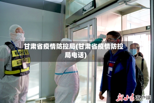 甘肃省疫情防控局(甘肃省疫情防控局电话)-第1张图片