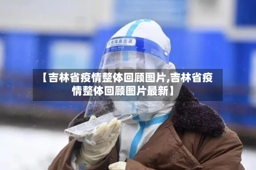 【吉林省疫情整体回顾图片,吉林省疫情整体回顾图片最新】-第1张图片
