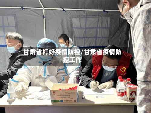 甘肃省打好疫情防控/甘肃省疫情防控工作-第2张图片