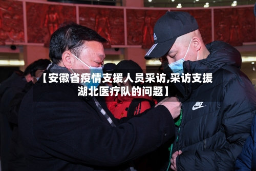 【安徽省疫情支援人员采访,采访支援湖北医疗队的问题】-第1张图片