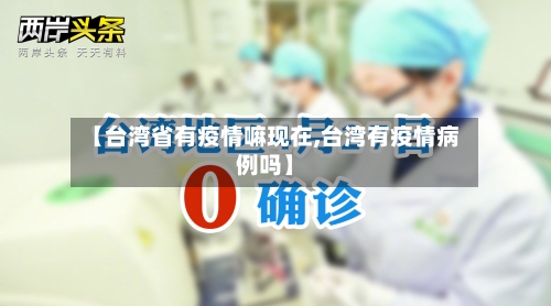 【台湾省有疫情嘛现在,台湾有疫情病例吗】-第3张图片