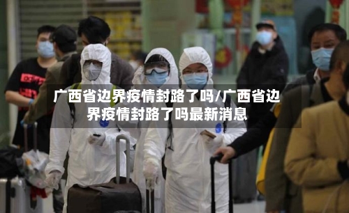 广西省边界疫情封路了吗/广西省边界疫情封路了吗最新消息-第1张图片