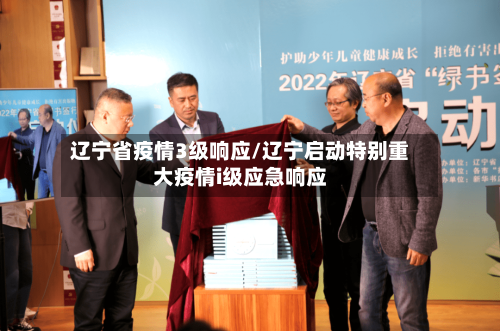 辽宁省疫情3级响应/辽宁启动特别重大疫情i级应急响应-第1张图片