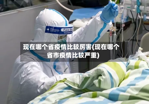 现在哪个省疫情比较厉害(现在哪个省市疫情比较严重)-第1张图片