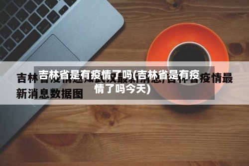 吉林省是有疫情了吗(吉林省是有疫情了吗今天)-第3张图片