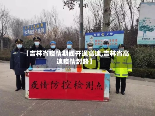 【吉林省疫情期间开通高速,吉林省高速疫情封路】-第2张图片