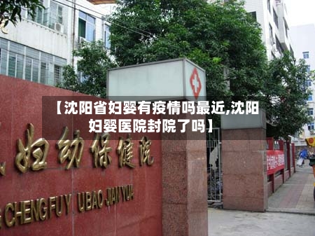【沈阳省妇婴有疫情吗最近,沈阳妇婴医院封院了吗】-第1张图片