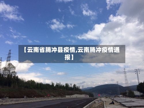 【云南省腾冲县疫情,云南腾冲疫情通报】-第2张图片