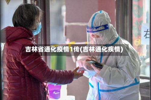 吉林省通化疫情1传(吉林通化疾情)-第1张图片