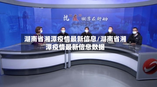 湖南省湘潭疫情最新信息/湖南省湘潭疫情最新信息数据-第1张图片